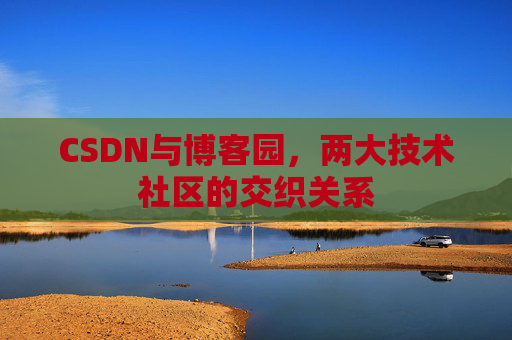 CSDN与博客园，两大技术社区的交织关系